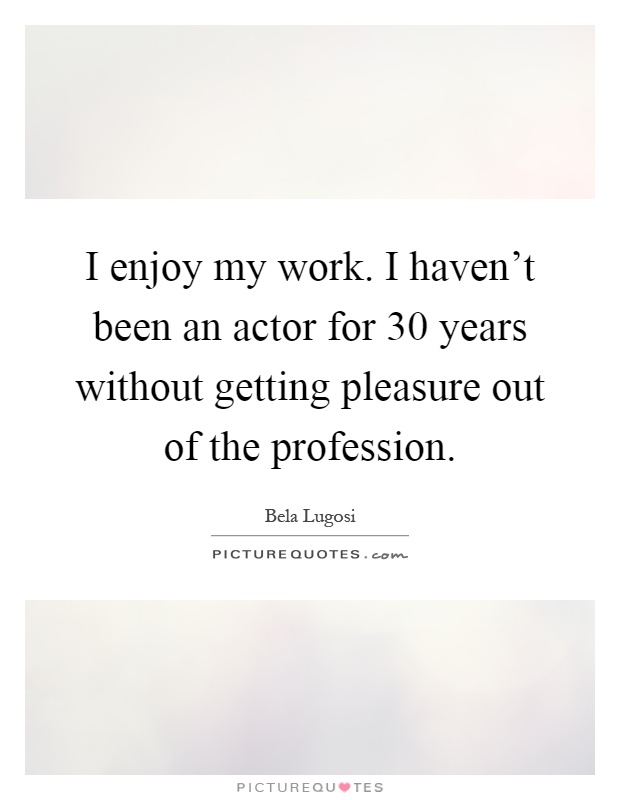 I enjoy my work. I haven't been an actor for 30 years without getting pleasure out of the profession Picture Quote #1