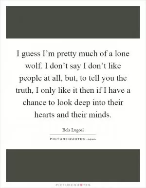 I guess I’m pretty much of a lone wolf. I don’t say I don’t like people at all, but, to tell you the truth, I only like it then if I have a chance to look deep into their hearts and their minds Picture Quote #1