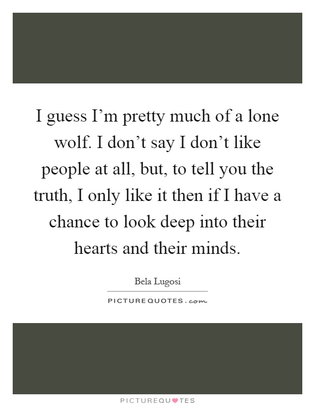 I guess I'm pretty much of a lone wolf. I don't say I don't like people at all, but, to tell you the truth, I only like it then if I have a chance to look deep into their hearts and their minds Picture Quote #1