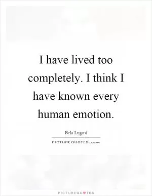 I have lived too completely. I think I have known every human emotion Picture Quote #1