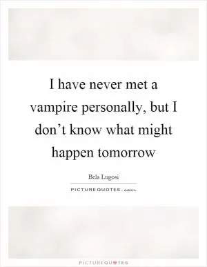 I have never met a vampire personally, but I don’t know what might happen tomorrow Picture Quote #1