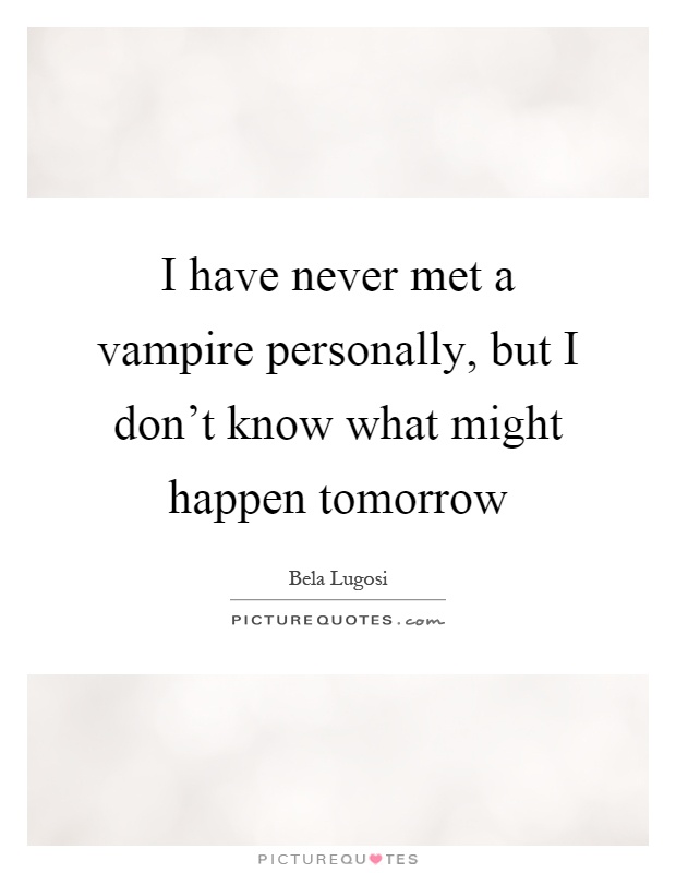 I have never met a vampire personally, but I don't know what might happen tomorrow Picture Quote #1