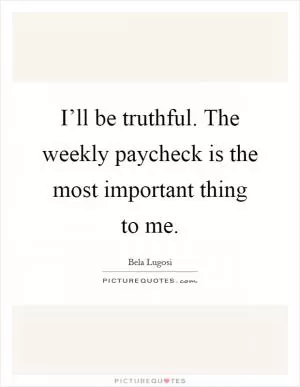 I’ll be truthful. The weekly paycheck is the most important thing to me Picture Quote #1