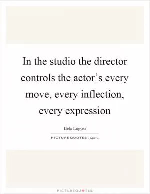 In the studio the director controls the actor’s every move, every inflection, every expression Picture Quote #1