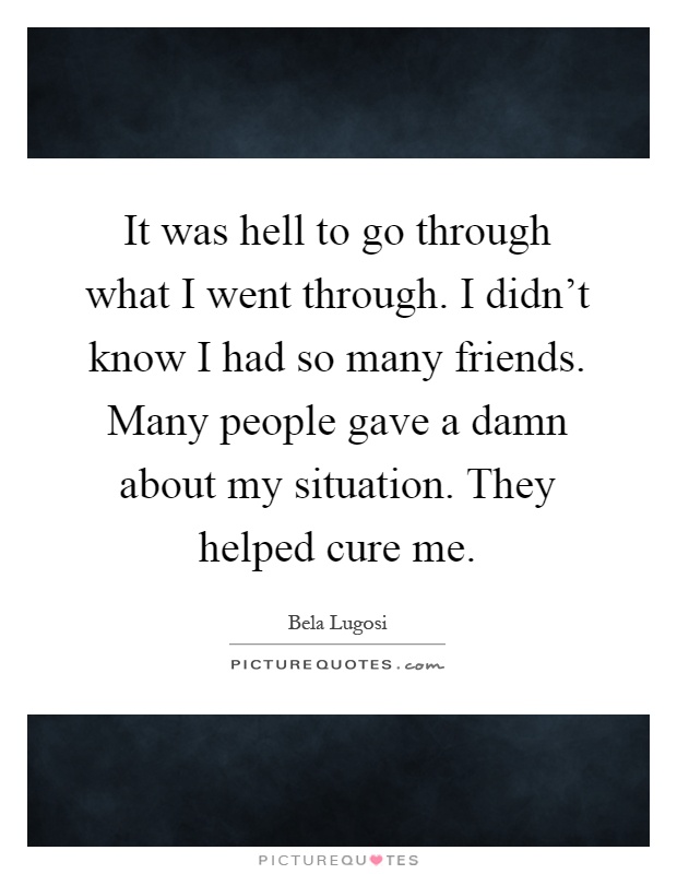 It was hell to go through what I went through. I didn't know I had so many friends. Many people gave a damn about my situation. They helped cure me Picture Quote #1