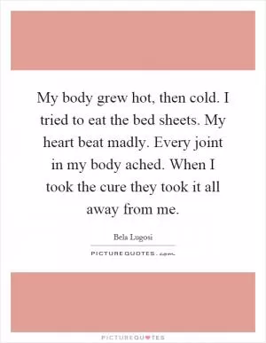 My body grew hot, then cold. I tried to eat the bed sheets. My heart beat madly. Every joint in my body ached. When I took the cure they took it all away from me Picture Quote #1