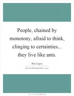 People, chained by monotony, afraid to think, clinging to certainties... they live like ants Picture Quote #1
