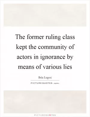 The former ruling class kept the community of actors in ignorance by means of various lies Picture Quote #1