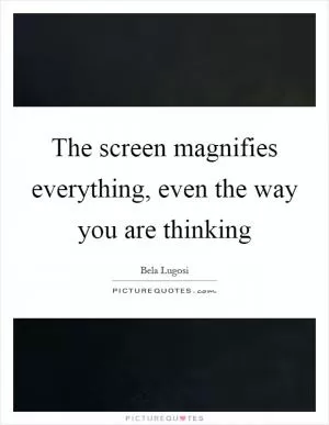 The screen magnifies everything, even the way you are thinking Picture Quote #1