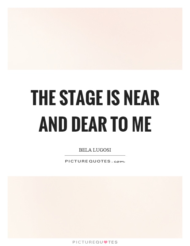 The stage is near and dear to me Picture Quote #1