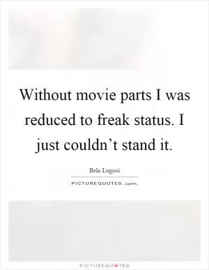 Without movie parts I was reduced to freak status. I just couldn’t stand it Picture Quote #1