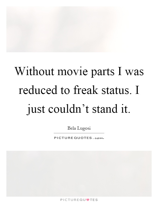 Without movie parts I was reduced to freak status. I just couldn't stand it Picture Quote #1