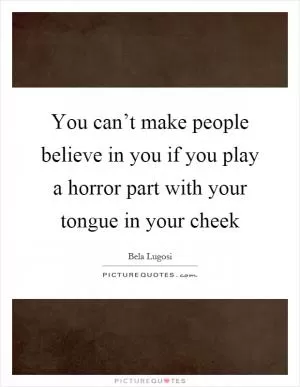 You can’t make people believe in you if you play a horror part with your tongue in your cheek Picture Quote #1