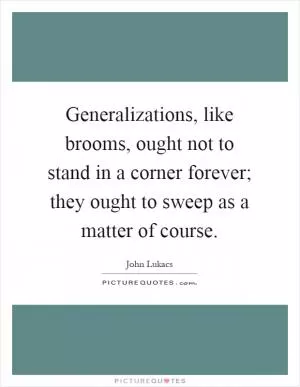 Generalizations, like brooms, ought not to stand in a corner forever; they ought to sweep as a matter of course Picture Quote #1
