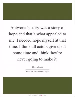 Antwone’s story was a story of hope and that’s what appealed to me. I needed hope myself at that time. I think all actors give up at some time and think they’re never going to make it Picture Quote #1