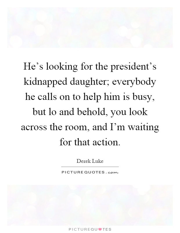He's looking for the president's kidnapped daughter; everybody he calls on to help him is busy, but lo and behold, you look across the room, and I'm waiting for that action Picture Quote #1