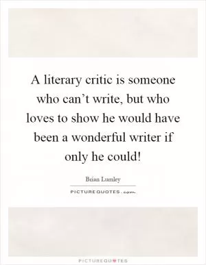A literary critic is someone who can’t write, but who loves to show he would have been a wonderful writer if only he could! Picture Quote #1