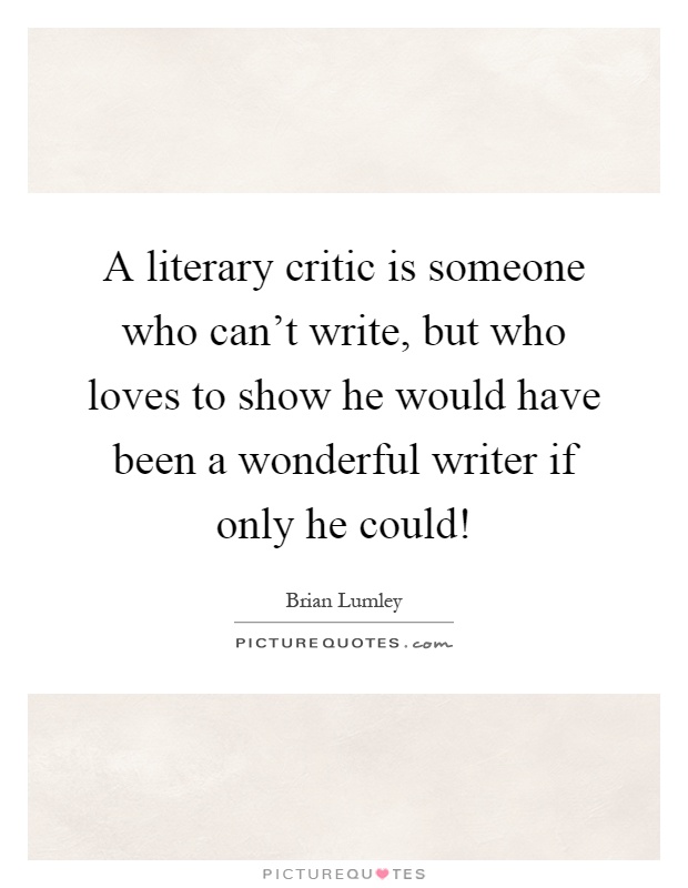 A literary critic is someone who can't write, but who loves to show he would have been a wonderful writer if only he could! Picture Quote #1