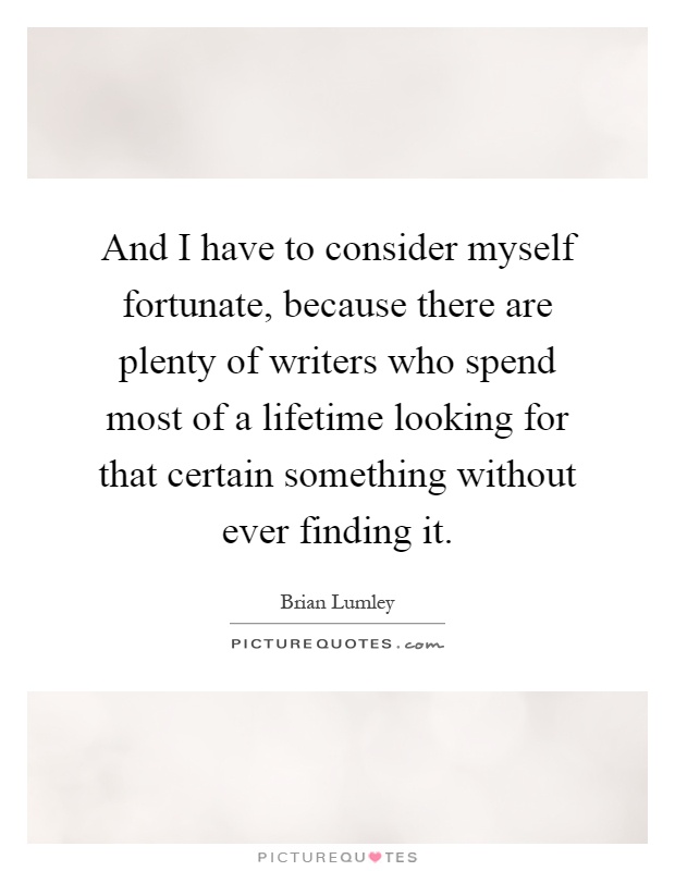 And I have to consider myself fortunate, because there are plenty of writers who spend most of a lifetime looking for that certain something without ever finding it Picture Quote #1