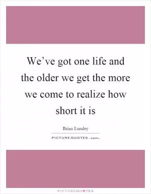 We’ve got one life and the older we get the more we come to realize how short it is Picture Quote #1