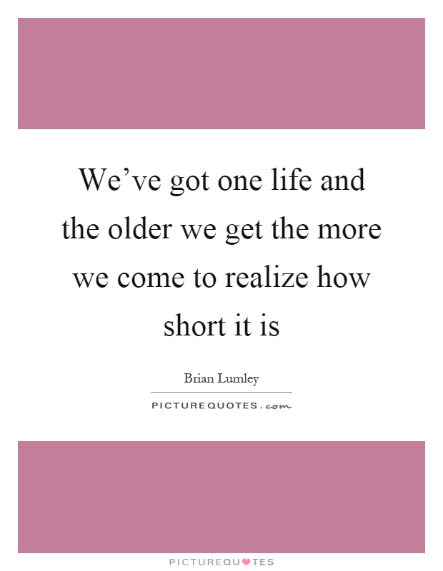 We've got one life and the older we get the more we come to realize how short it is Picture Quote #1