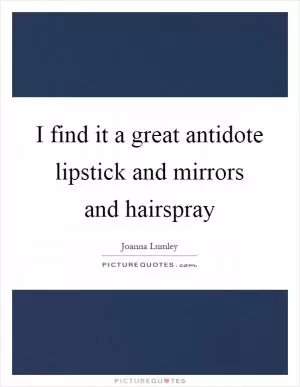 I find it a great antidote lipstick and mirrors and hairspray Picture Quote #1