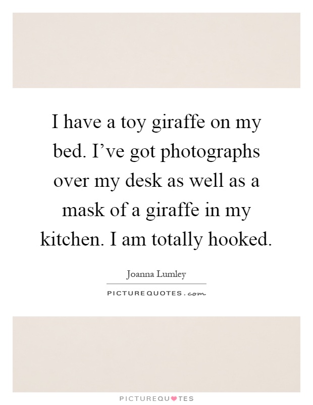 I have a toy giraffe on my bed. I've got photographs over my desk as well as a mask of a giraffe in my kitchen. I am totally hooked Picture Quote #1