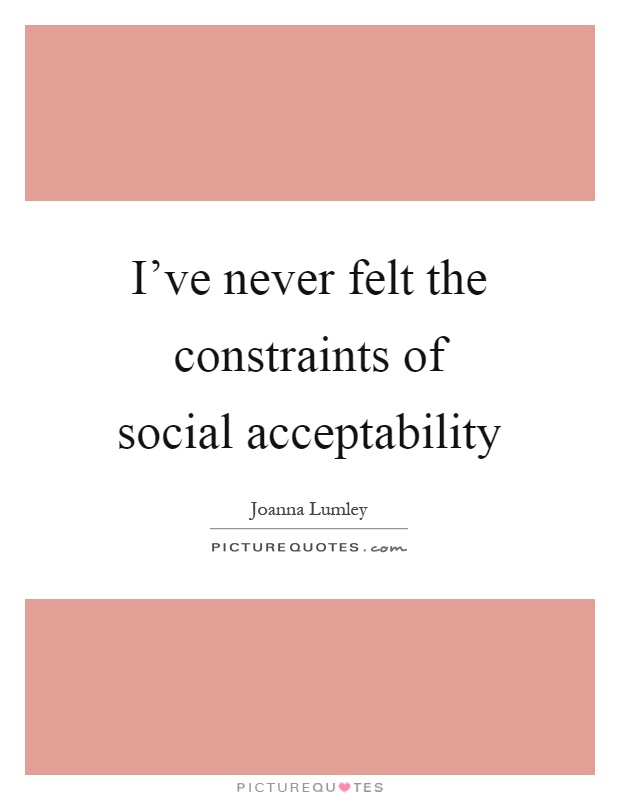 I've never felt the constraints of social acceptability Picture Quote #1