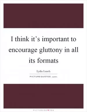 I think it’s important to encourage gluttony in all its formats Picture Quote #1