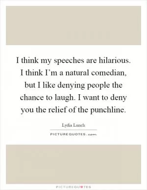 I think my speeches are hilarious. I think I’m a natural comedian, but I like denying people the chance to laugh. I want to deny you the relief of the punchline Picture Quote #1