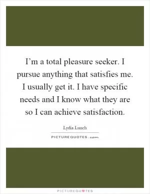 I’m a total pleasure seeker. I pursue anything that satisfies me. I usually get it. I have specific needs and I know what they are so I can achieve satisfaction Picture Quote #1