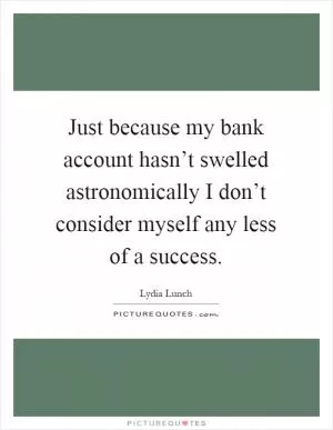 Just because my bank account hasn’t swelled astronomically I don’t consider myself any less of a success Picture Quote #1