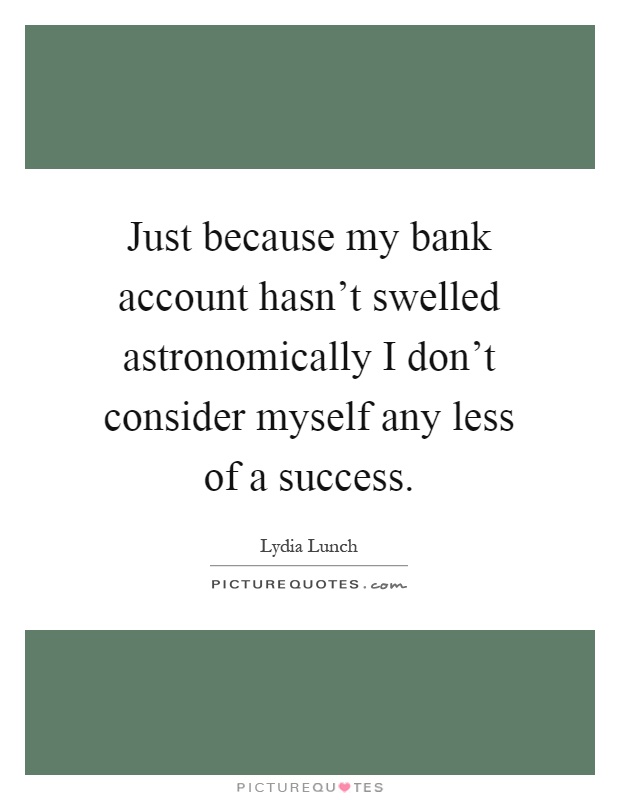 Just because my bank account hasn't swelled astronomically I don't consider myself any less of a success Picture Quote #1