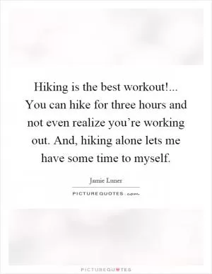 Hiking is the best workout!... You can hike for three hours and not even realize you’re working out. And, hiking alone lets me have some time to myself Picture Quote #1