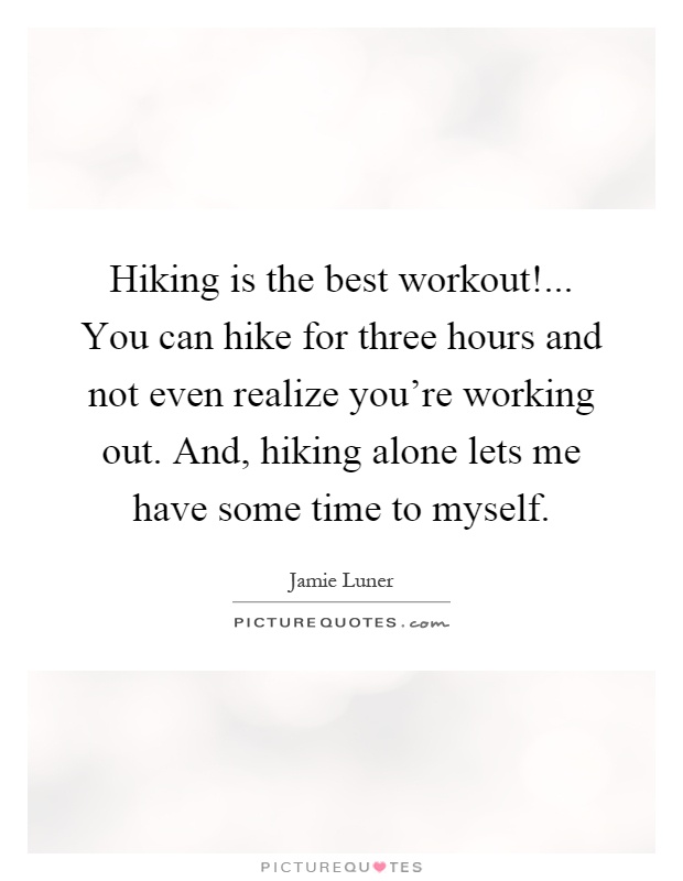 Hiking is the best workout!... You can hike for three hours and not even realize you're working out. And, hiking alone lets me have some time to myself Picture Quote #1