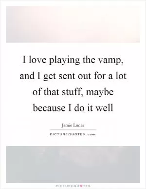 I love playing the vamp, and I get sent out for a lot of that stuff, maybe because I do it well Picture Quote #1