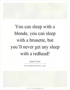 You can sleep with a blonde, you can sleep with a brunette, but you’ll never get any sleep with a redhead! Picture Quote #1