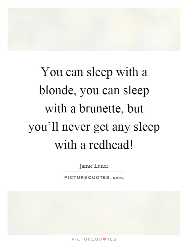 You can sleep with a blonde, you can sleep with a brunette, but you'll never get any sleep with a redhead! Picture Quote #1
