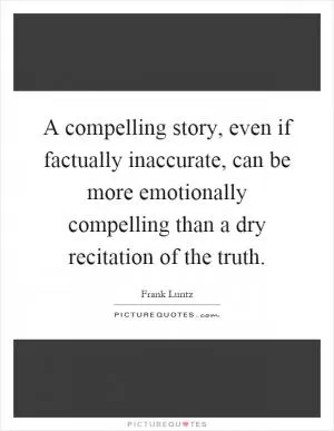 A compelling story, even if factually inaccurate, can be more emotionally compelling than a dry recitation of the truth Picture Quote #1
