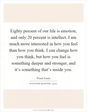 Eighty percent of our life is emotion, and only 20 percent is intellect. I am much more interested in how you feel than how you think. I can change how you think, but how you feel is something deeper and stronger, and it’s something that’s inside you Picture Quote #1