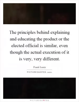 The principles behind explaining and educating the product or the elected official is similar, even though the actual execution of it is very, very different Picture Quote #1