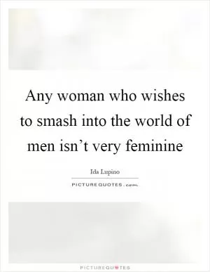 Any woman who wishes to smash into the world of men isn’t very feminine Picture Quote #1