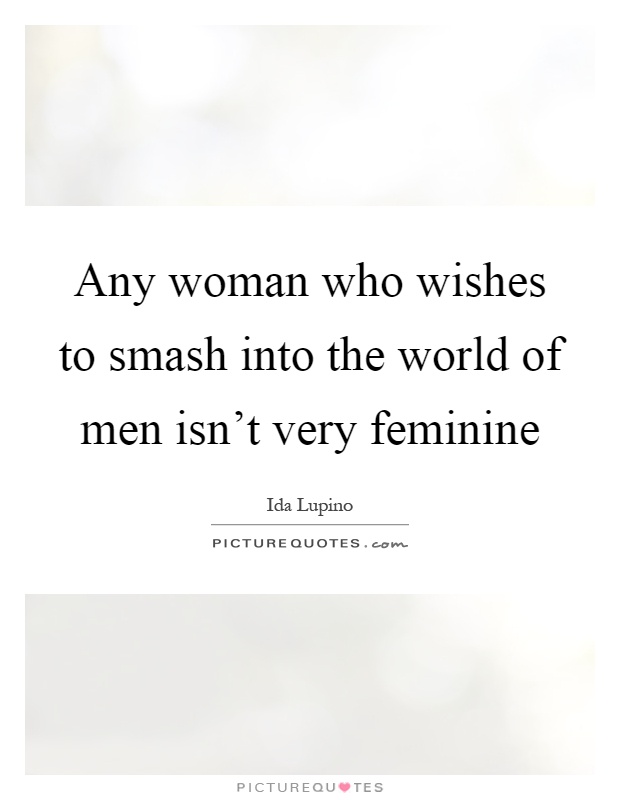 Any woman who wishes to smash into the world of men isn't very feminine Picture Quote #1