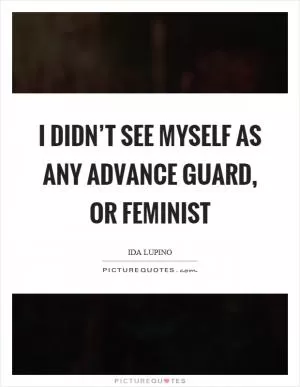 I didn’t see myself as any advance guard, or feminist Picture Quote #1