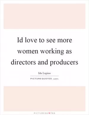 Id love to see more women working as directors and producers Picture Quote #1