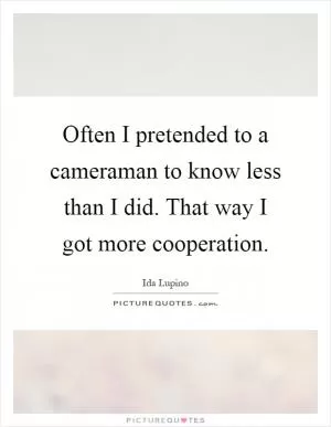 Often I pretended to a cameraman to know less than I did. That way I got more cooperation Picture Quote #1