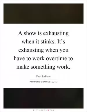 A show is exhausting when it stinks. It’s exhausting when you have to work overtime to make something work Picture Quote #1