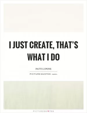 I just create, that’s what I do Picture Quote #1