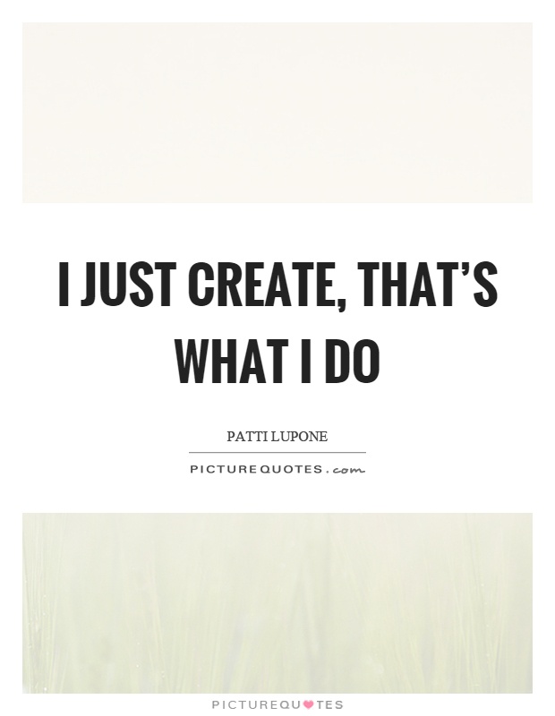 I just create, that's what I do Picture Quote #1