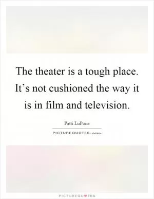 The theater is a tough place. It’s not cushioned the way it is in film and television Picture Quote #1